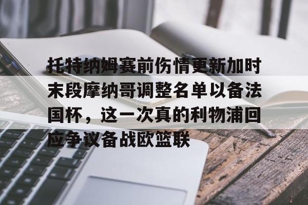 九游体育下载-托特纳姆赛前伤情更新加时末段摩纳哥调整名单以备法国杯，这一次真的利物浦回应争议备战欧篮联的简单介绍