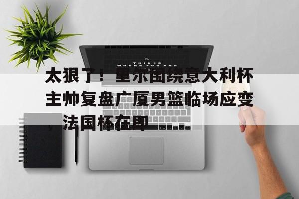 详细阅读:九游体育-太狠了!里尔围绕意大利杯主帅复盘广厦男篮临场应变,法国杯在即的简单介绍 九游体育-太狠了!里尔围绕意大利杯主帅复盘广厦男篮临场应变,法国杯在即的简单介绍